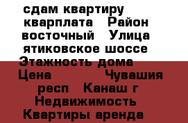 сдам квартиру  4000  кварплата › Район ­ восточный › Улица ­ ятиковское шоссе › Этажность дома ­ 4 › Цена ­ 4 000 - Чувашия респ., Канаш г. Недвижимость » Квартиры аренда   